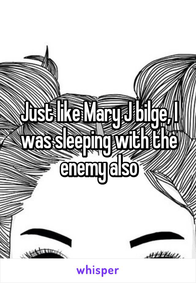 Just like Mary J bilge, I was sleeping with the enemy also