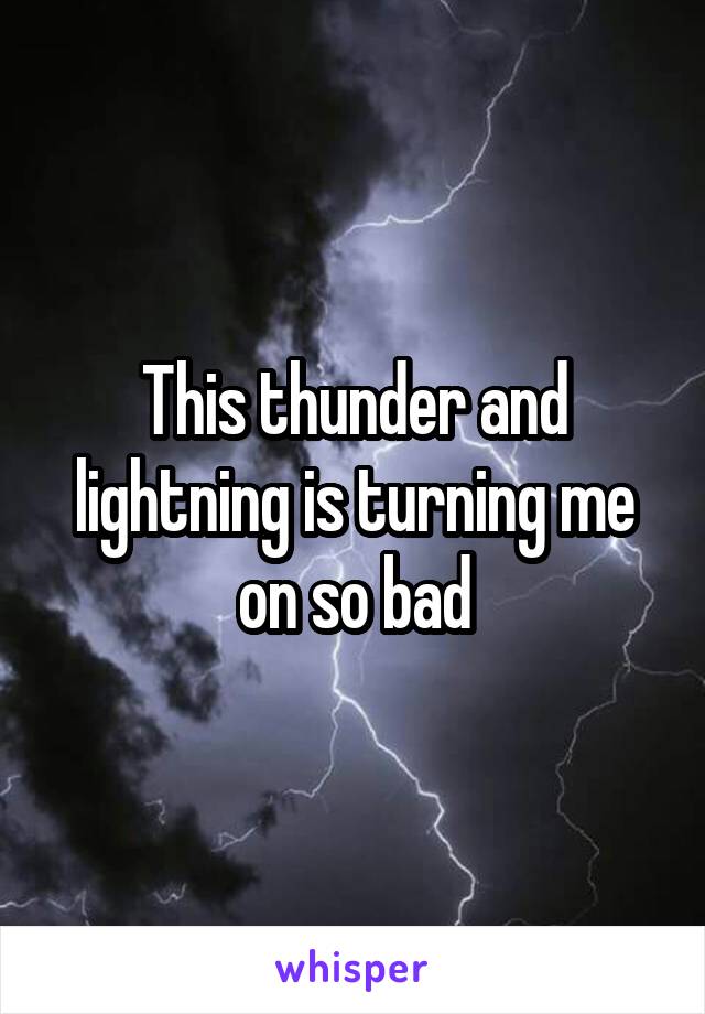 This thunder and lightning is turning me on so bad