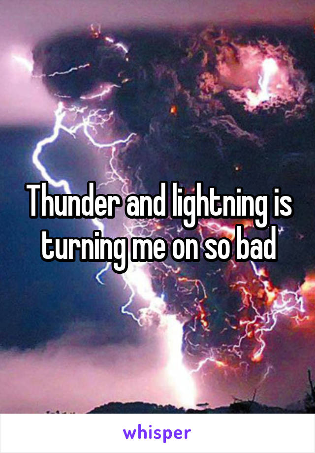  Thunder and lightning is turning me on so bad