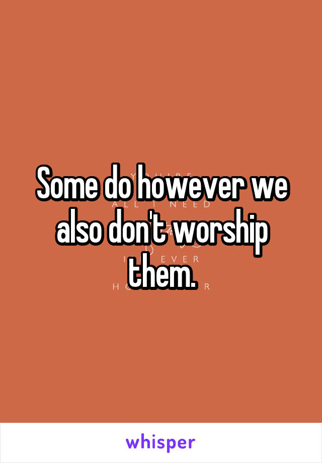 Some do however we also don't worship them.