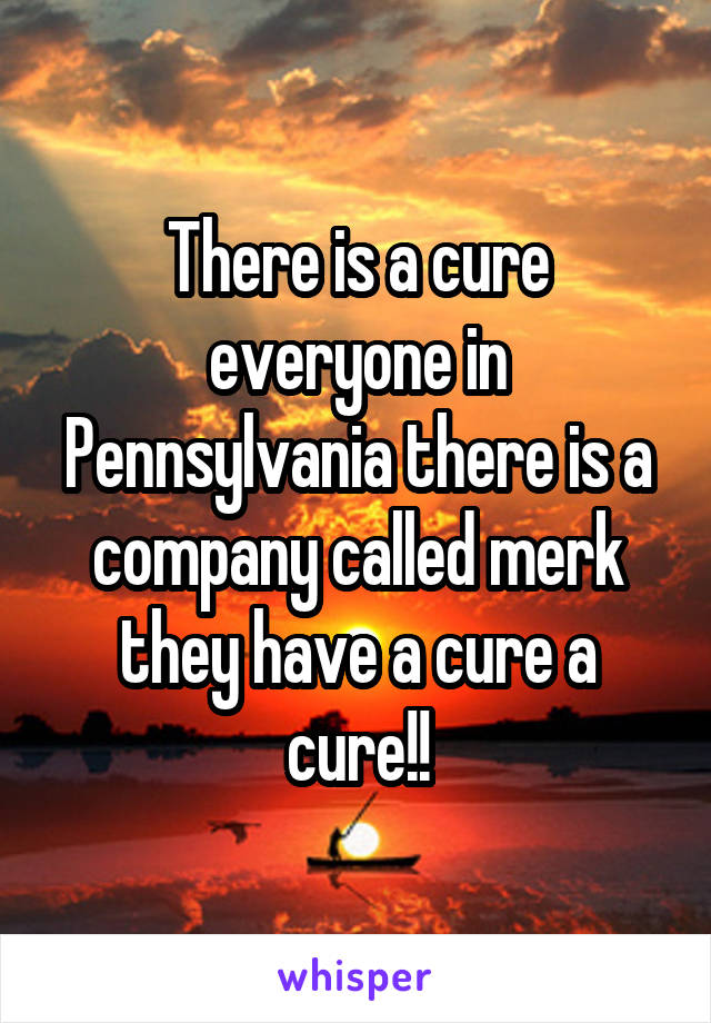 There is a cure everyone in Pennsylvania there is a company called merk they have a cure a cure!!