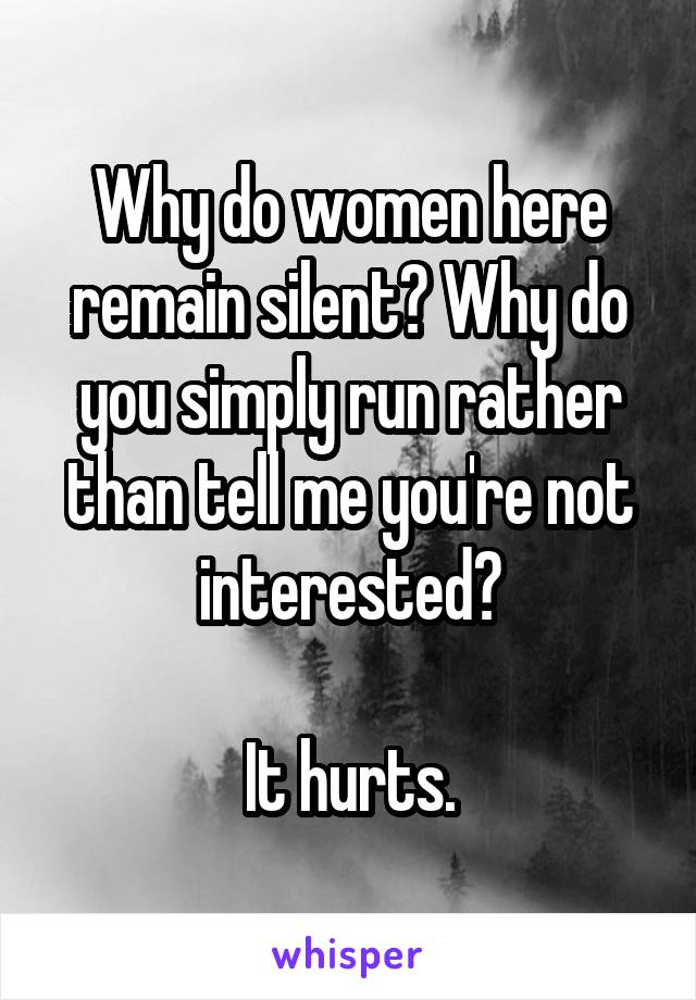 Why do women here remain silent? Why do you simply run rather than tell me you're not interested?

It hurts.