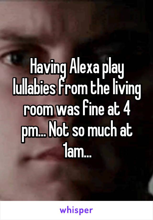 Having Alexa play lullabies from the living room was fine at 4 pm... Not so much at 1am...