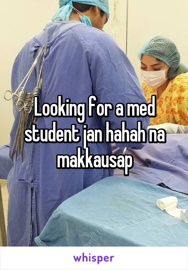 Looking for a med student jan hahah na makkausap