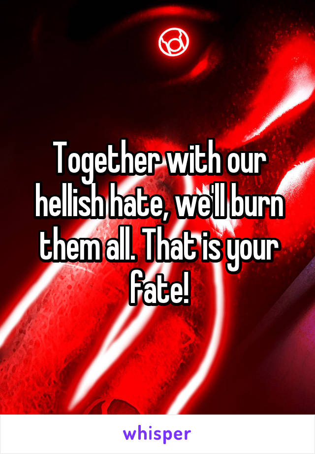 Together with our hellish hate, we'll burn them all. That is your fate!