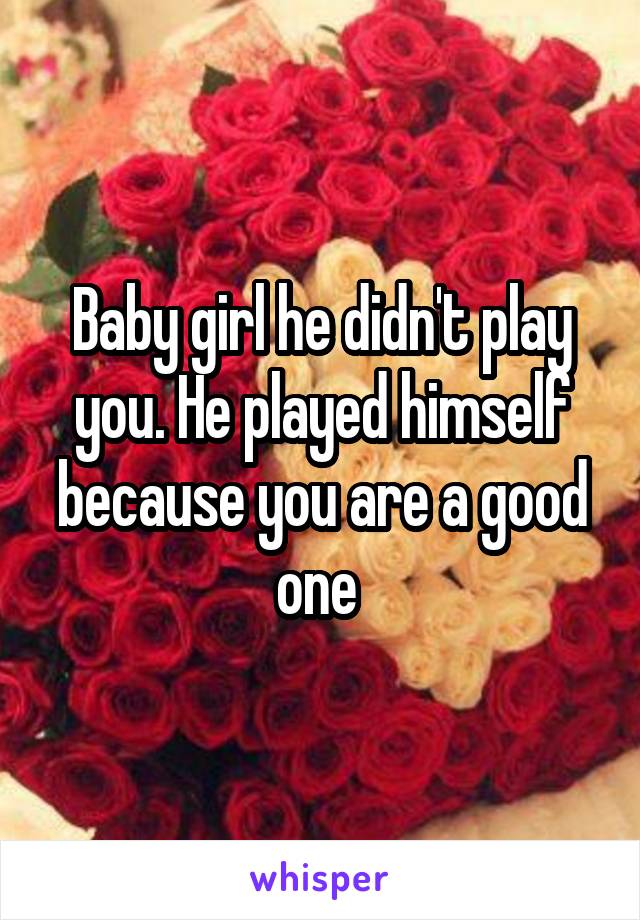 Baby girl he didn't play you. He played himself because you are a good one 