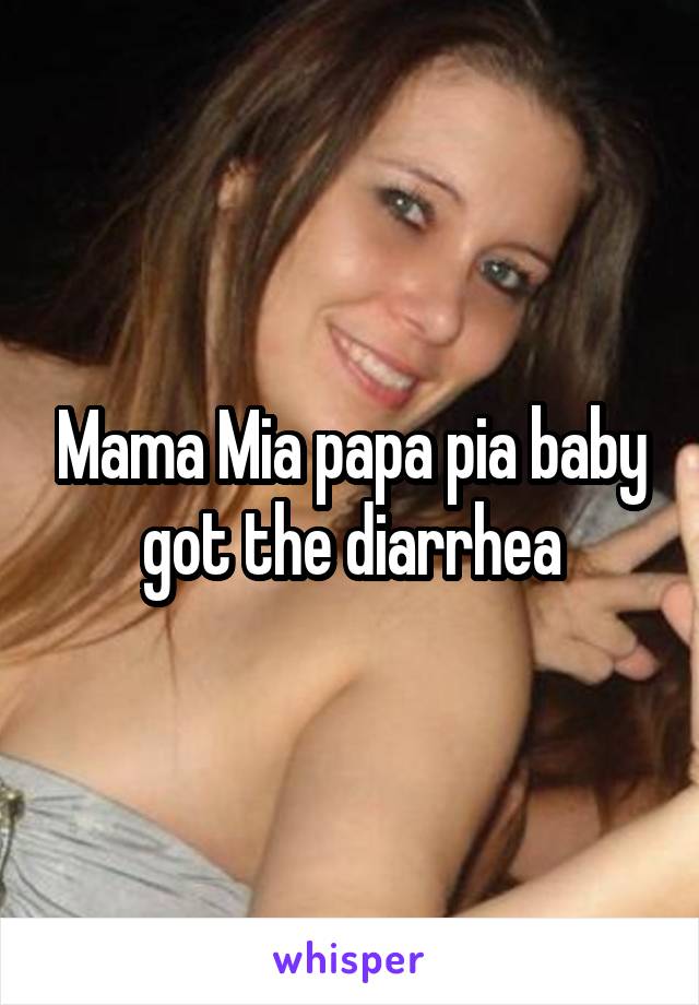 Mama Mia papa pia baby got the diarrhea