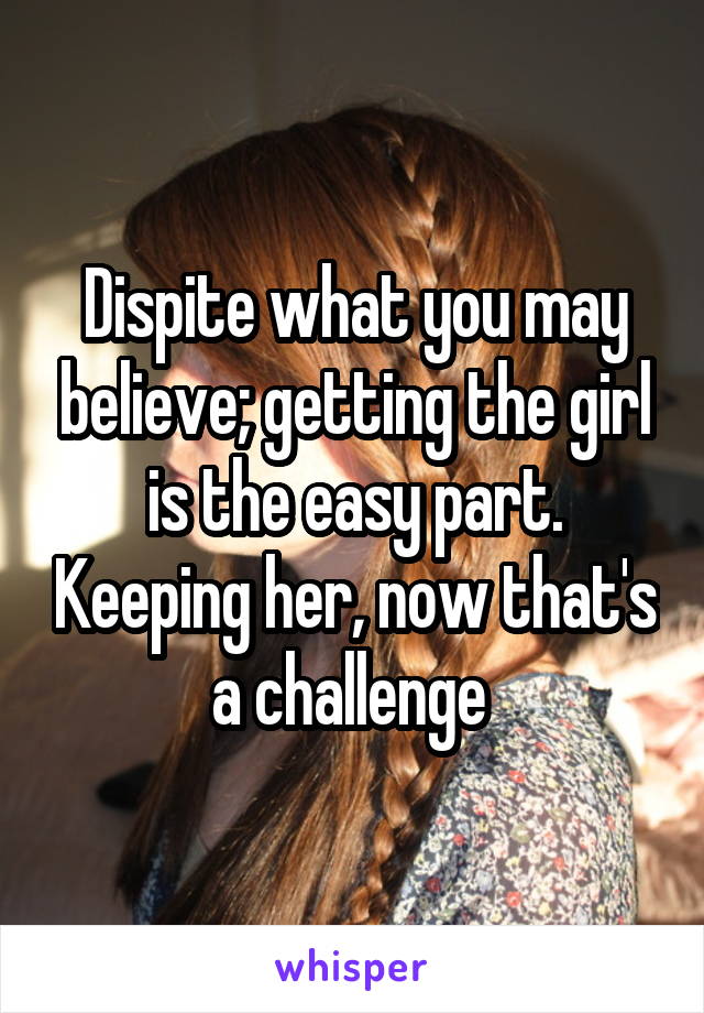 Dispite what you may believe; getting the girl is the easy part. Keeping her, now that's a challenge 