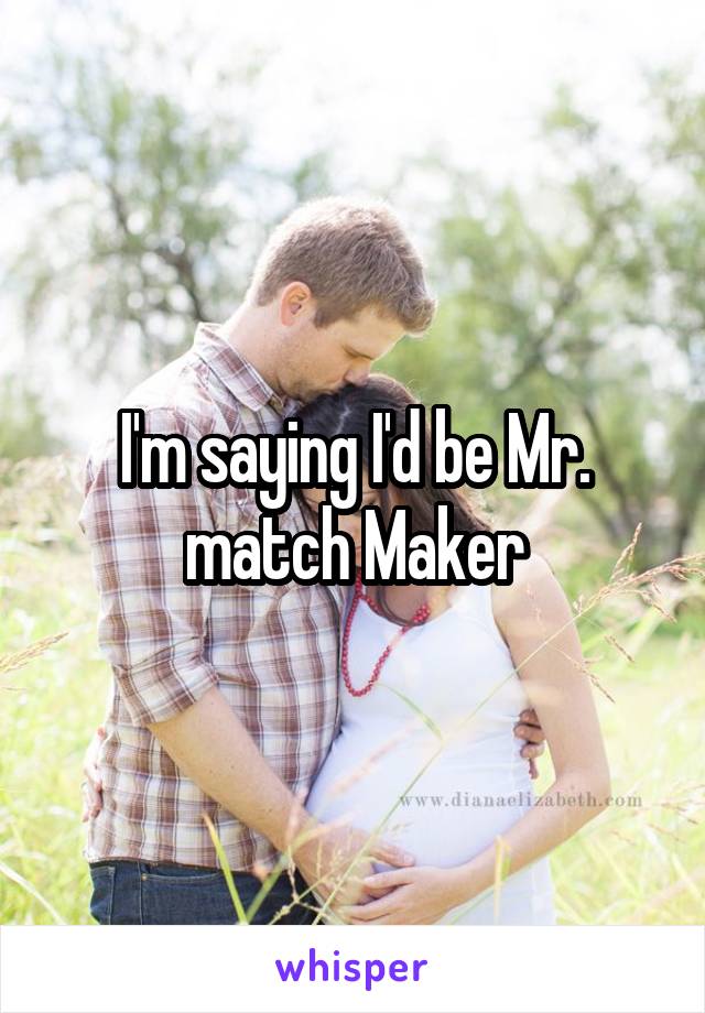 I'm saying I'd be Mr. match Maker