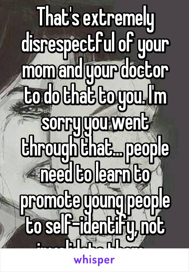 That's extremely disrespectful of your mom and your doctor to do that to you. I'm sorry you went through that... people need to learn to promote young people to self-identify, not invalidate them...