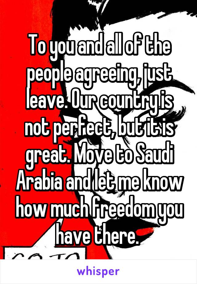 To you and all of the people agreeing, just leave. Our country is not perfect, but it is great. Move to Saudi Arabia and let me know how much freedom you have there. 