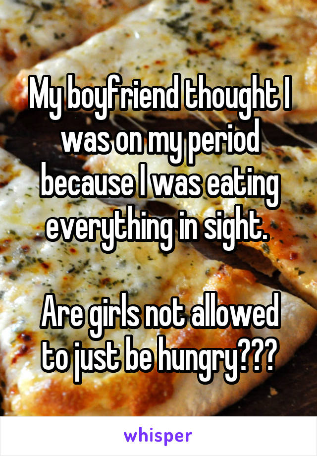 My boyfriend thought I was on my period because I was eating everything in sight. 

Are girls not allowed to just be hungry???