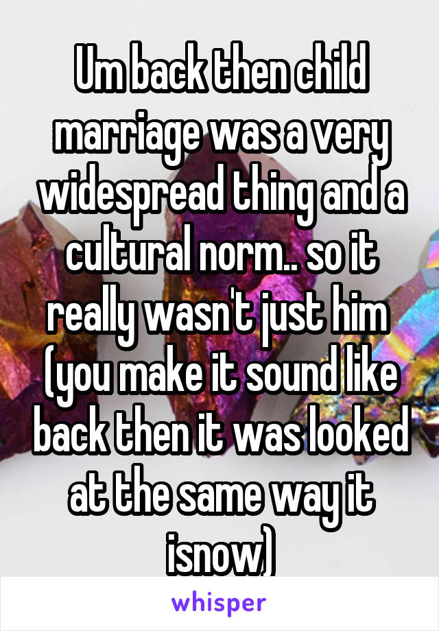 Um back then child marriage was a very widespread thing and a cultural norm.. so it really wasn't just him 
(you make it sound like back then it was looked at the same way it isnow)