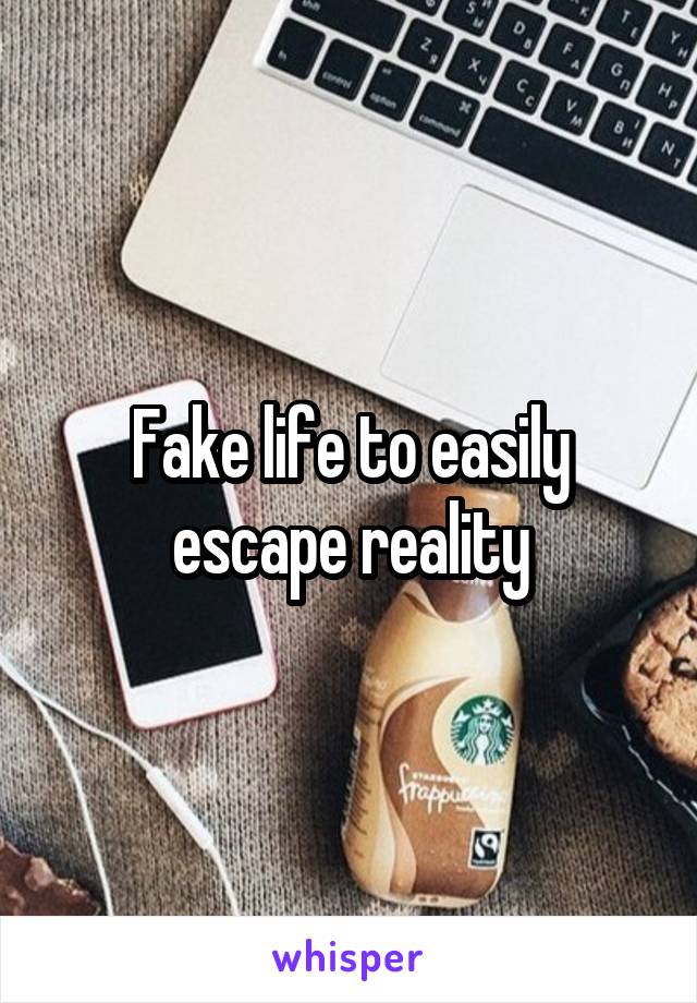 Fake life to easily escape reality