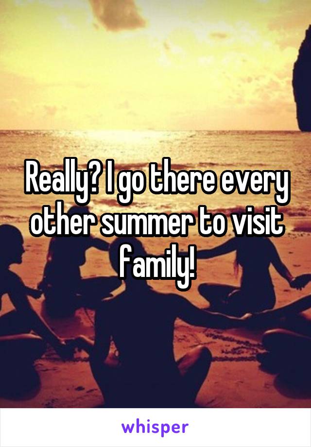 Really? I go there every other summer to visit family!