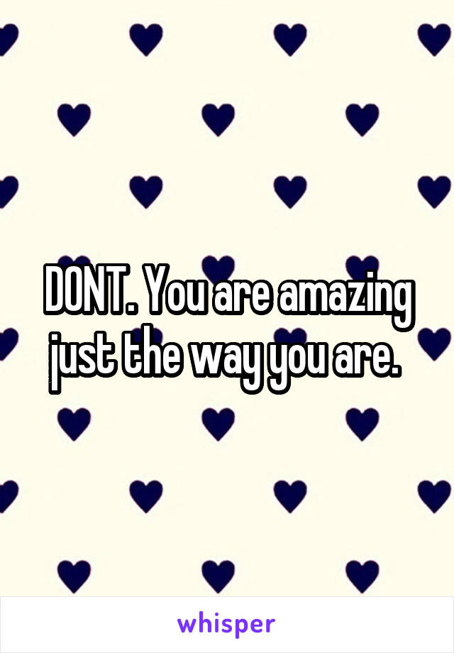 DONT. You are amazing just the way you are. 