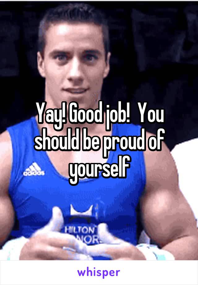 Yay! Good job!  You should be proud of yourself