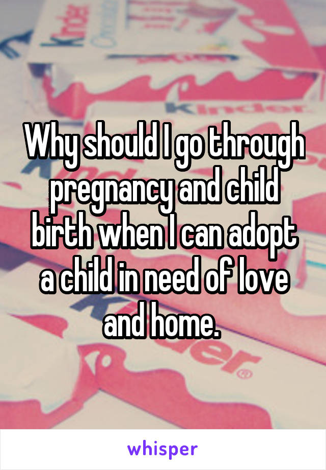 Why should I go through pregnancy and child birth when I can adopt a child in need of love and home. 