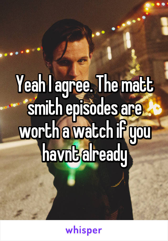 Yeah I agree. The matt smith episodes are worth a watch if you havnt already