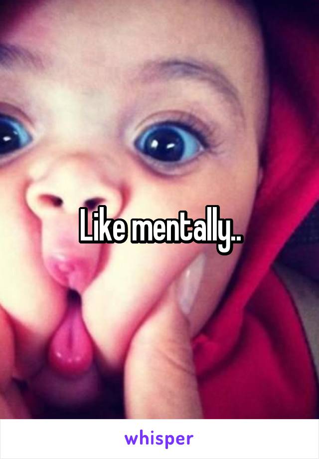 Like mentally..