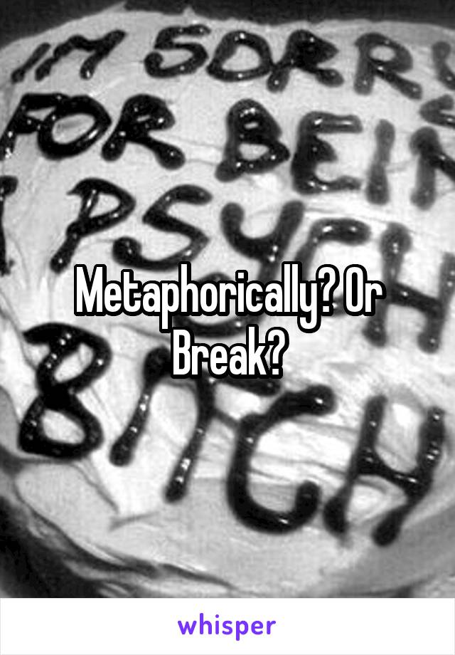 Metaphorically? Or Break?