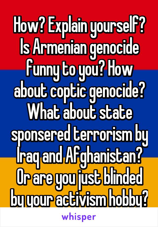 How? Explain yourself? Is Armenian genocide funny to you? How about coptic genocide? What about state sponsered terrorism by Iraq and Afghanistan? Or are you just blinded by your activism hobby?