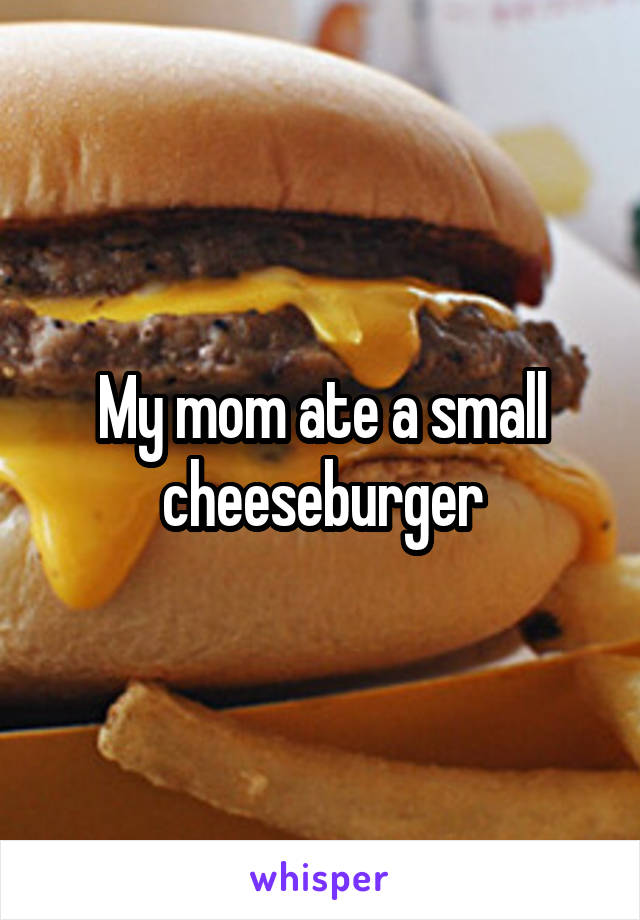 My mom ate a small cheeseburger