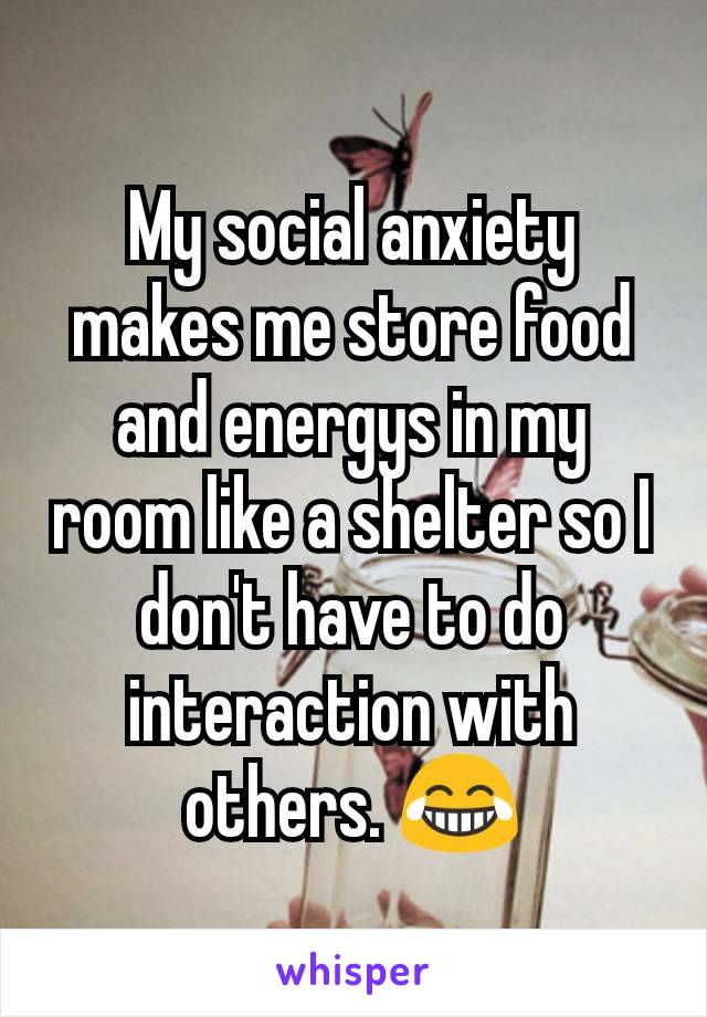 My social anxiety makes me store food and energys in my room like a shelter so I don't have to do interaction with others. 😂