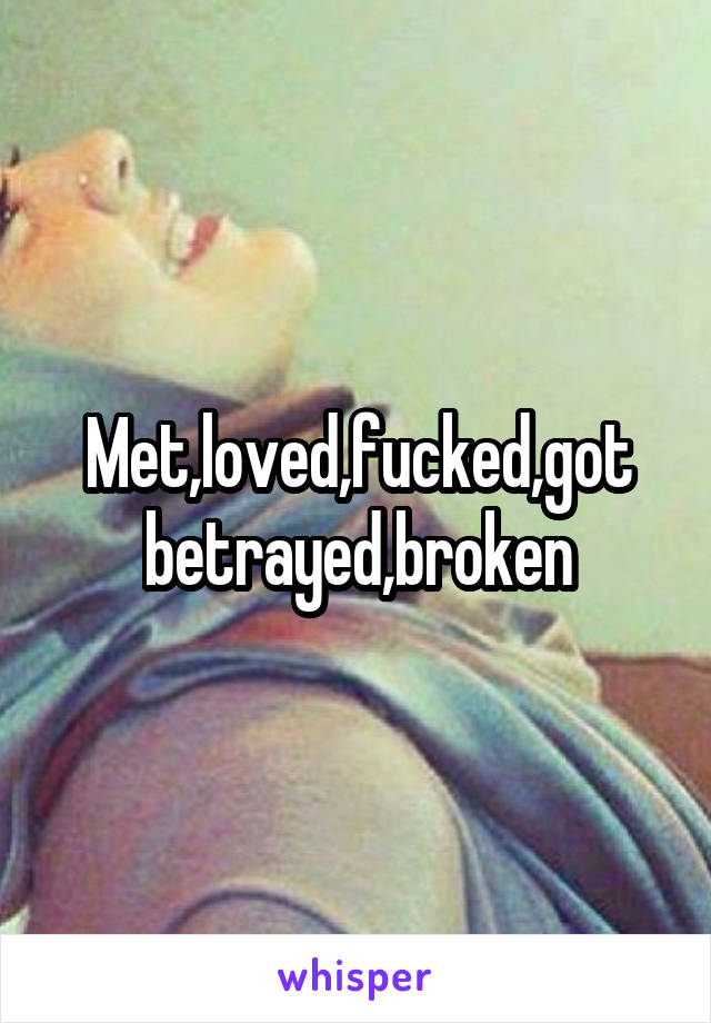 Met,loved,fucked,got betrayed,broken
