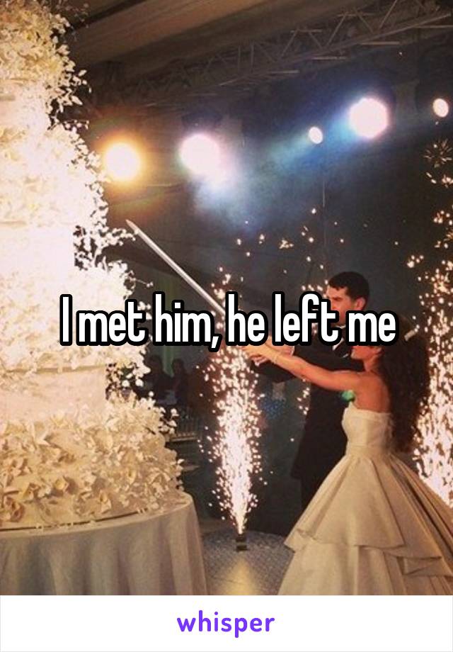 I met him, he left me