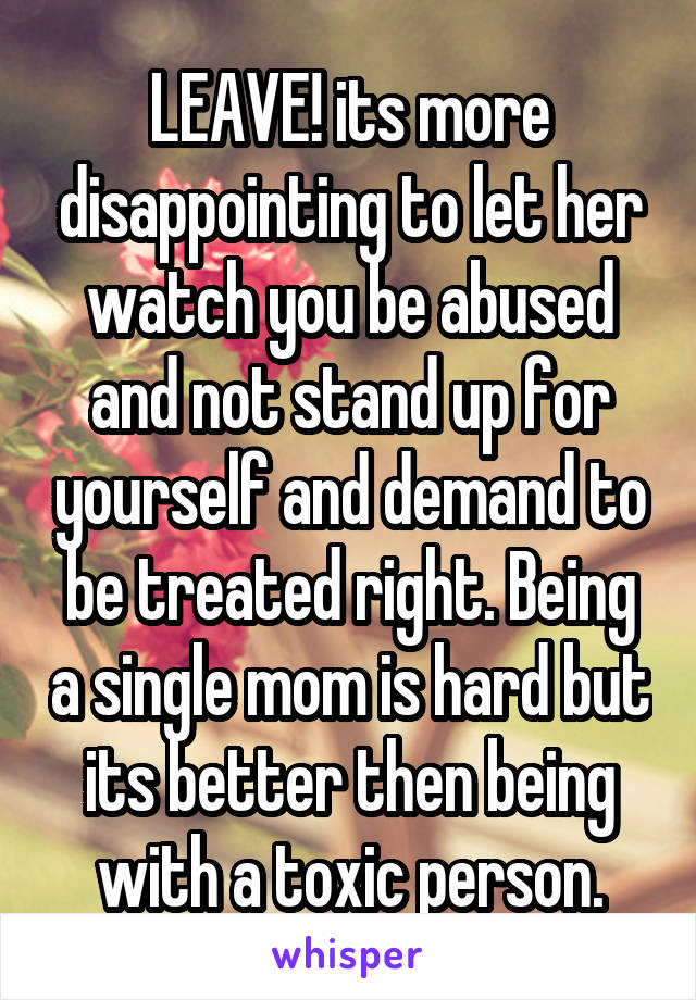 LEAVE! its more disappointing to let her watch you be abused and not stand up for yourself and demand to be treated right. Being a single mom is hard but its better then being with a toxic person.
