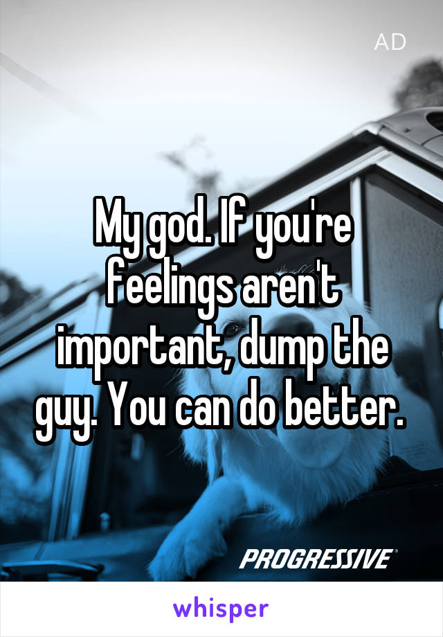 My god. If you're feelings aren't important, dump the guy. You can do better. 