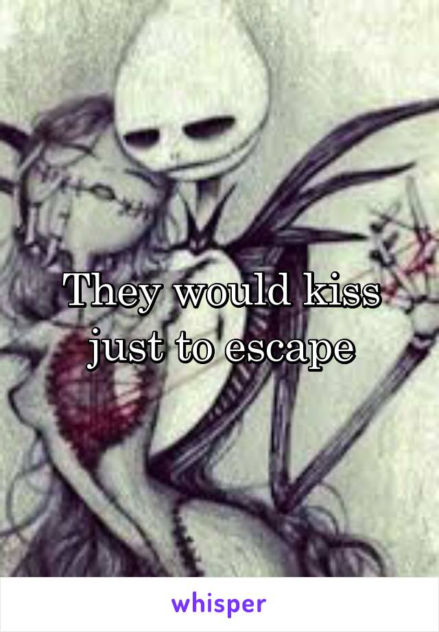 They would kiss just to escape
