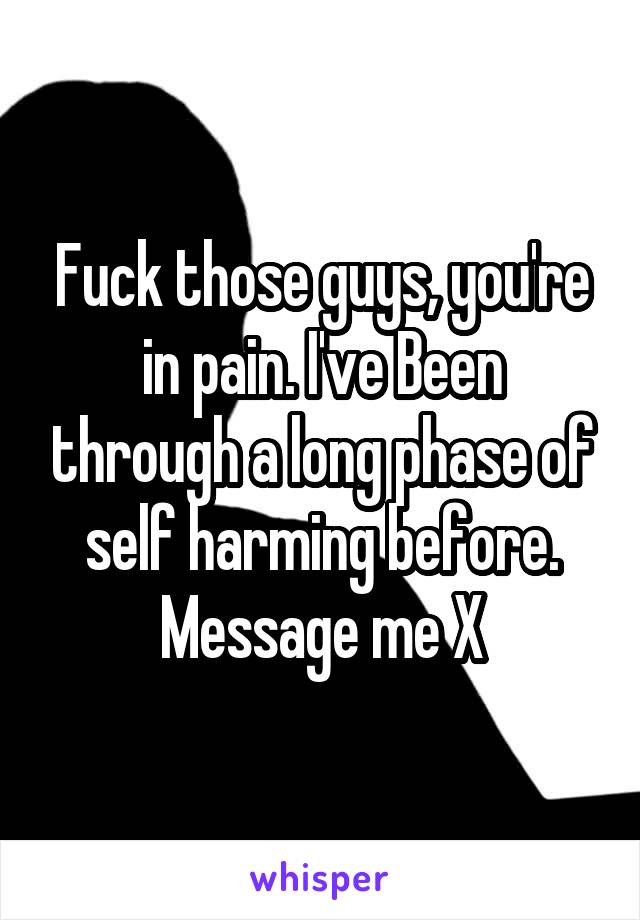 Fuck those guys, you're in pain. I've Been through a long phase of self harming before. Message me X