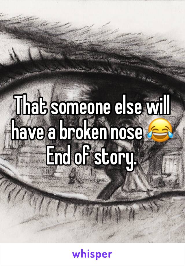 That someone else will have a broken nose 😂
End of story. 