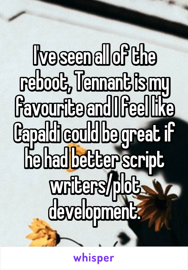 I've seen all of the reboot, Tennant is my favourite and I feel like Capaldi could be great if he had better script writers/plot development.