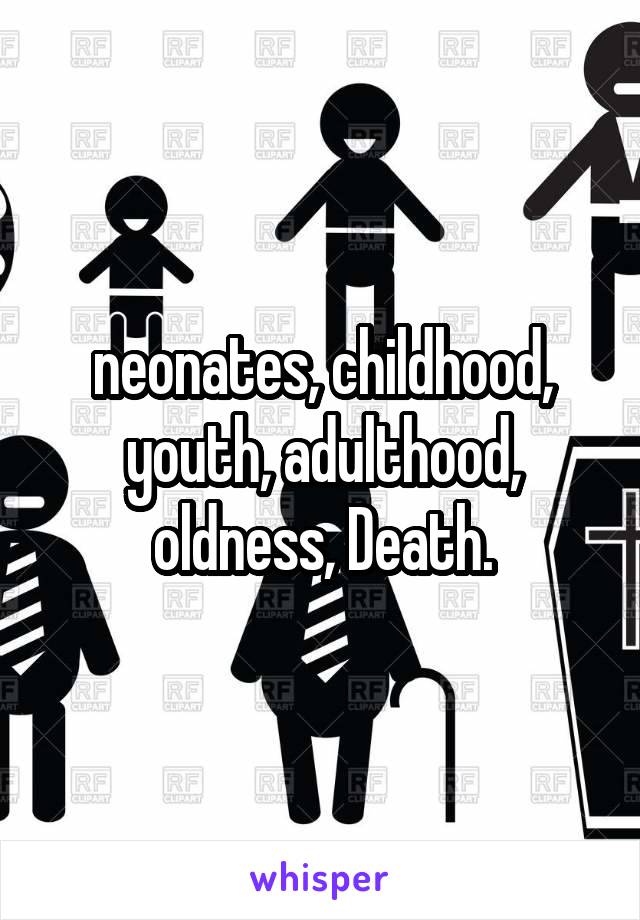 neonates, childhood, youth, adulthood, oldness, Death.