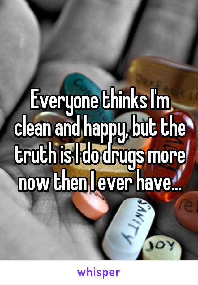 Everyone thinks I'm clean and happy, but the truth is I do drugs more now then I ever have...