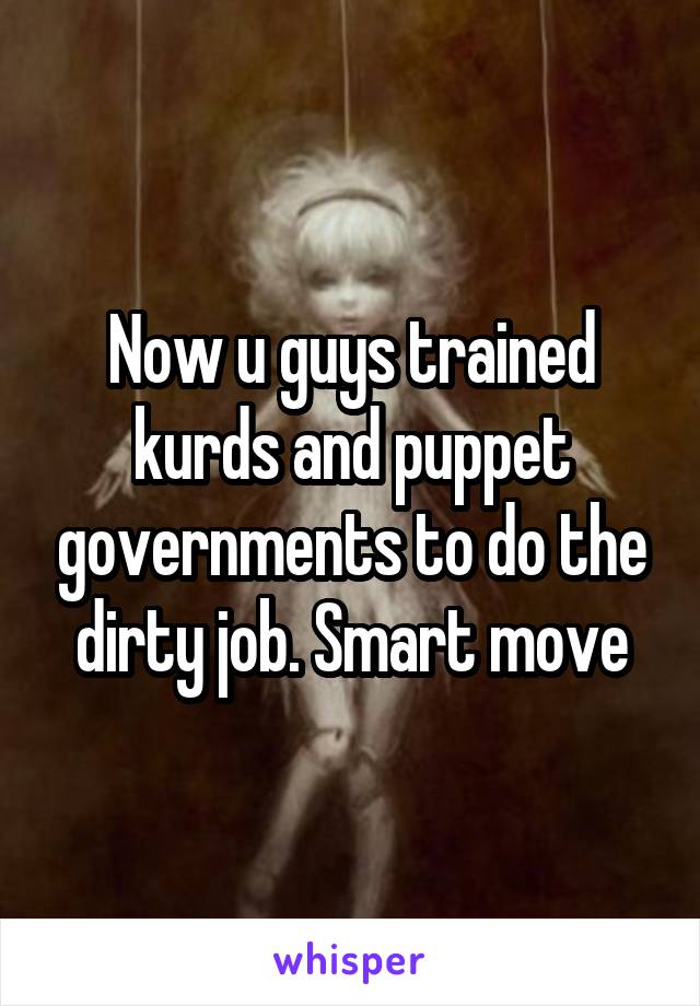 Now u guys trained kurds and puppet governments to do the dirty job. Smart move