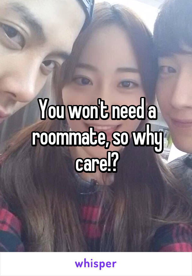 You won't need a roommate, so why care!?