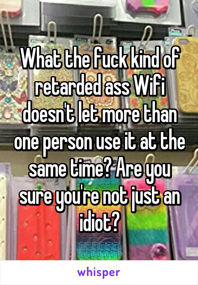 What the fuck kind of retarded ass Wifi doesn't let more than one person use it at the same time? Are you sure you're not just an idiot?