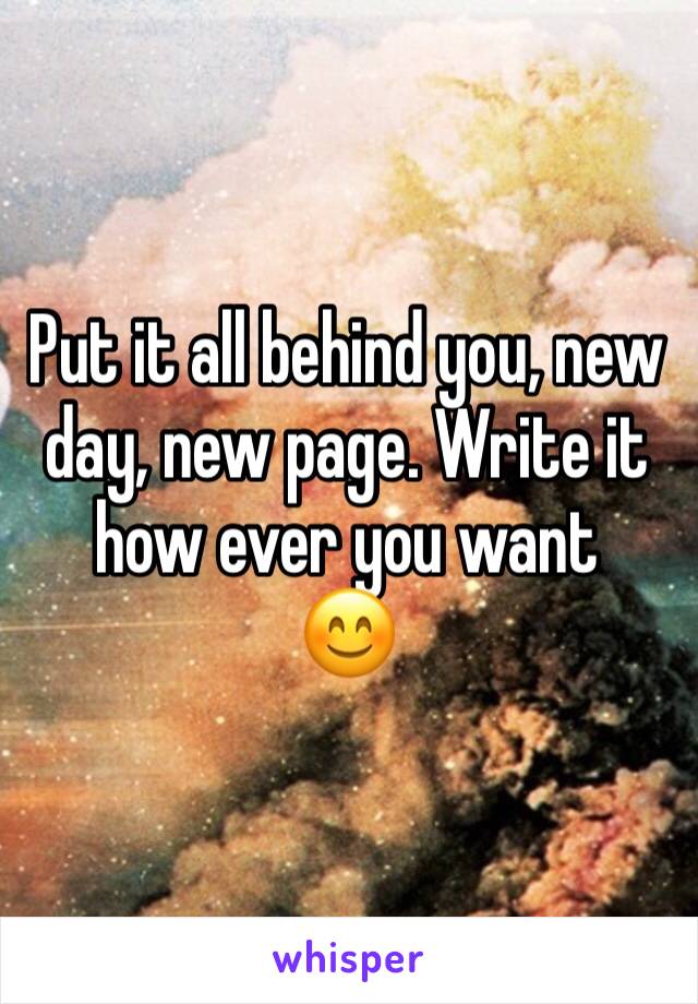 Put it all behind you, new day, new page. Write it how ever you want
😊