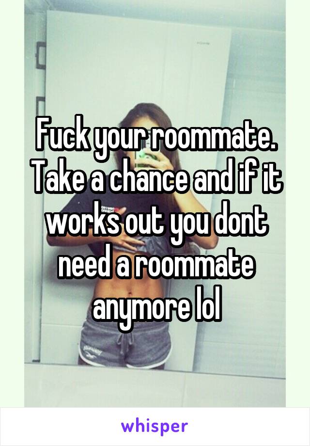 Fuck your roommate. Take a chance and if it works out you dont need a roommate anymore lol