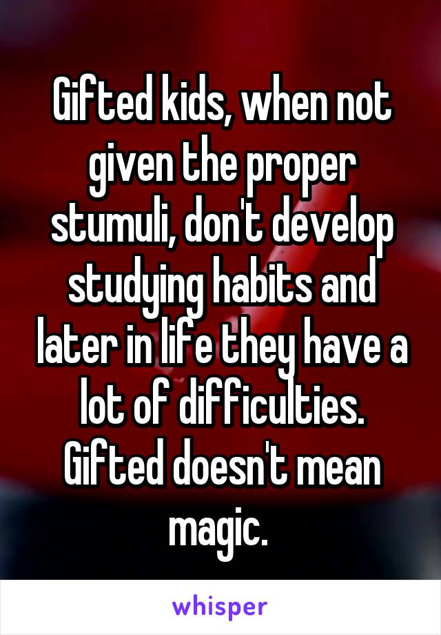 Gifted kids, when not given the proper stumuli, don't develop studying habits and later in life they have a lot of difficulties. Gifted doesn't mean magic. 