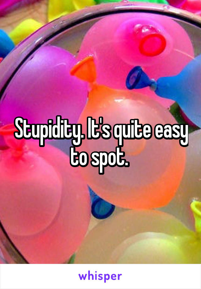 Stupidity. It's quite easy to spot. 