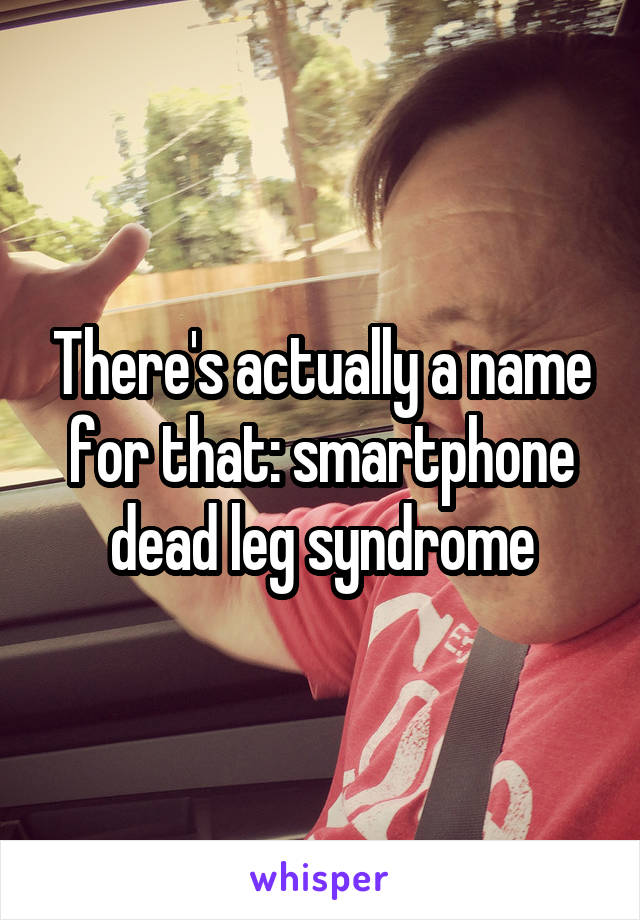 There's actually a name for that: smartphone dead leg syndrome