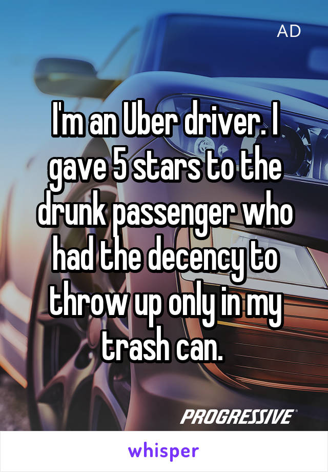 I'm an Uber driver. I gave 5 stars to the drunk passenger who had the decency to throw up only in my trash can. 