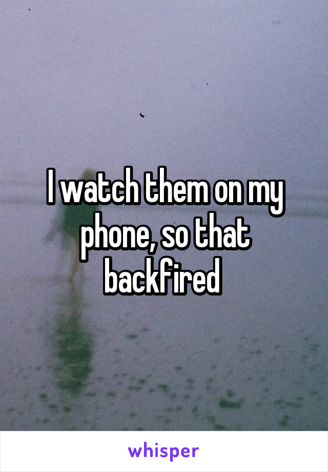 I watch them on my phone, so that backfired 
