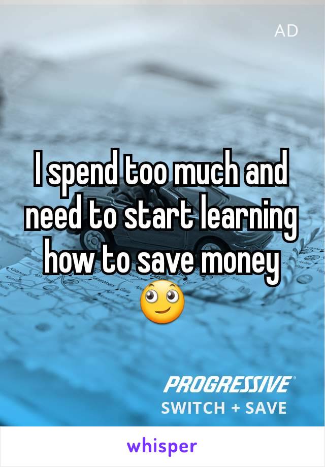 I spend too much and need to start learning how to save money 🙄