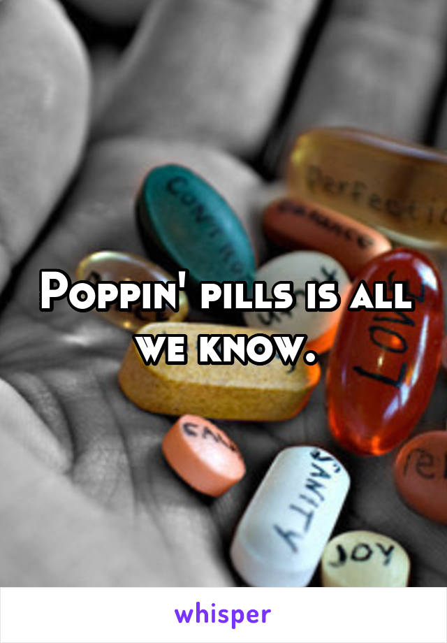 Poppin' pills is all we know.